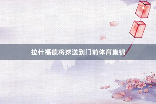 拉什福德将球送到门前体育集锦