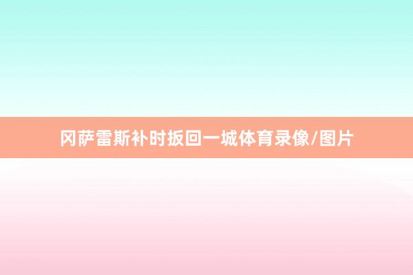 冈萨雷斯补时扳回一城体育录像/图片