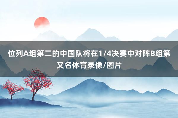 位列A组第二的中国队将在1/4决赛中对阵B组第又名体育录像/图片