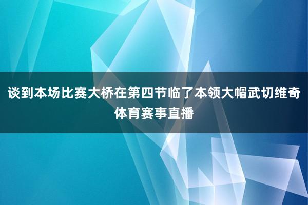 谈到本场比赛大桥在第四节临了本领大帽武切维奇体育赛事直播