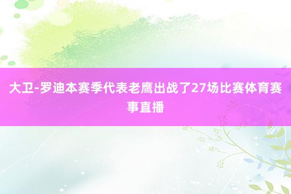 大卫-罗迪本赛季代表老鹰出战了27场比赛体育赛事直播