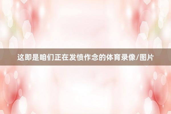 这即是咱们正在发愤作念的体育录像/图片
