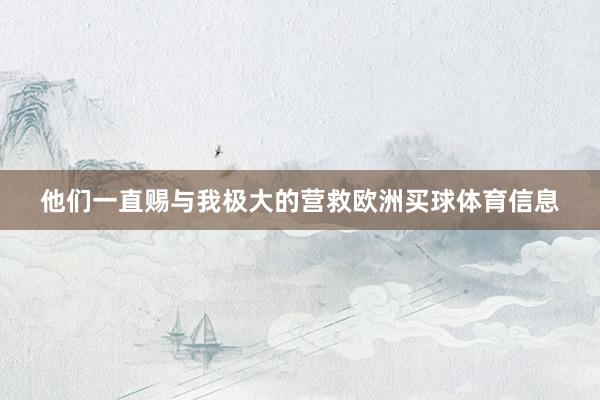 他们一直赐与我极大的营救欧洲买球体育信息