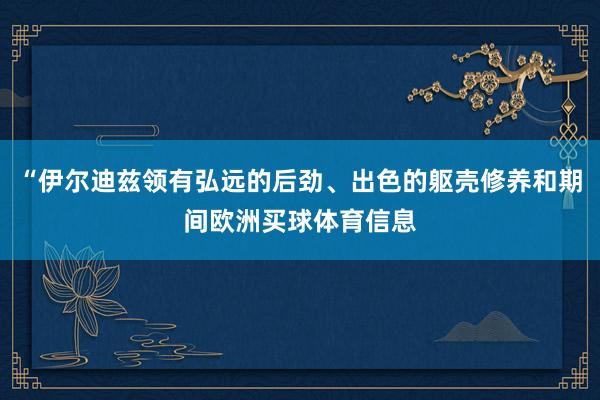 “伊尔迪兹领有弘远的后劲、出色的躯壳修养和期间欧洲买球体育信息