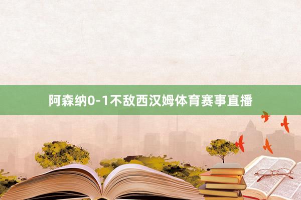 阿森纳0-1不敌西汉姆体育赛事直播