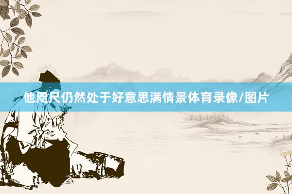 他咫尺仍然处于好意思满情景体育录像/图片