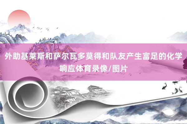 外助基莱斯和萨尔瓦多莫得和队友产生富足的化学响应体育录像/图片
