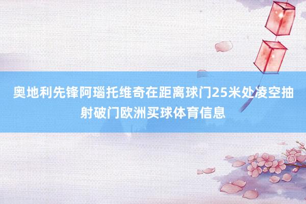 奥地利先锋阿瑙托维奇在距离球门25米处凌空抽射破门欧洲买球体育信息
