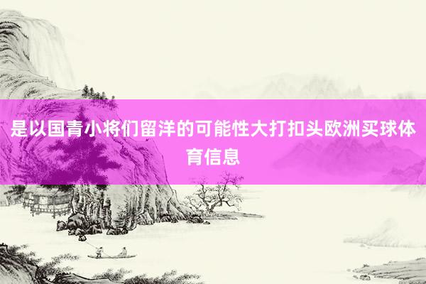 是以国青小将们留洋的可能性大打扣头欧洲买球体育信息