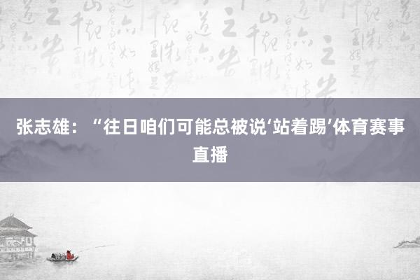 张志雄：“往日咱们可能总被说‘站着踢’体育赛事直播