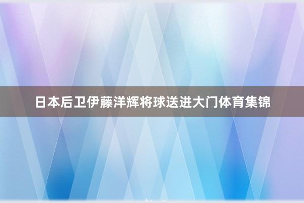 日本后卫伊藤洋辉将球送进大门体育集锦