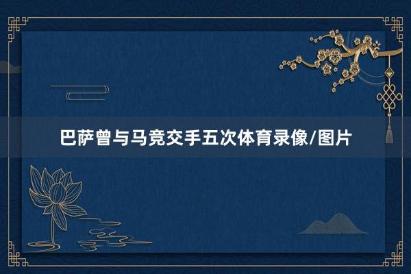 巴萨曾与马竞交手五次体育录像/图片