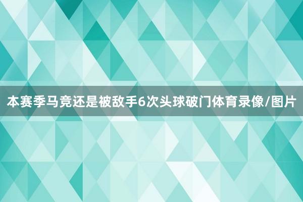 本赛季马竞还是被敌手6次头球破门体育录像/图片