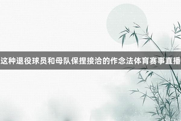 这种退役球员和母队保捏接洽的作念法体育赛事直播