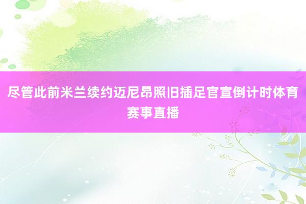 尽管此前米兰续约迈尼昂照旧插足官宣倒计时体育赛事直播