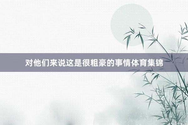 对他们来说这是很粗豪的事情体育集锦