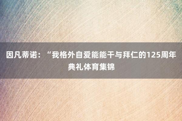 因凡蒂诺：“我格外自爱能能干与拜仁的125周年典礼体育集锦