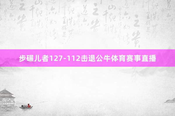 步碾儿者127-112击退公牛体育赛事直播