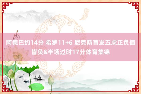 阿德巴约14分 希罗11+6 尼克斯首发五虎正负值皆负&半场过时17分体育集锦