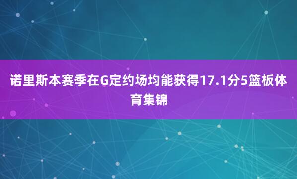 诺里斯本赛季在G定约场均能获得17.1分5篮板体育集锦