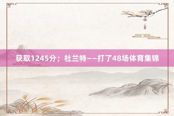 获取1245分；杜兰特——打了48场体育集锦