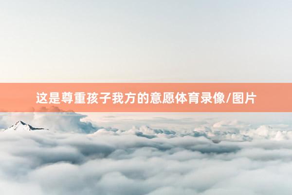 这是尊重孩子我方的意愿体育录像/图片