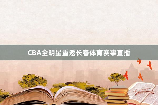 CBA全明星重返长春体育赛事直播