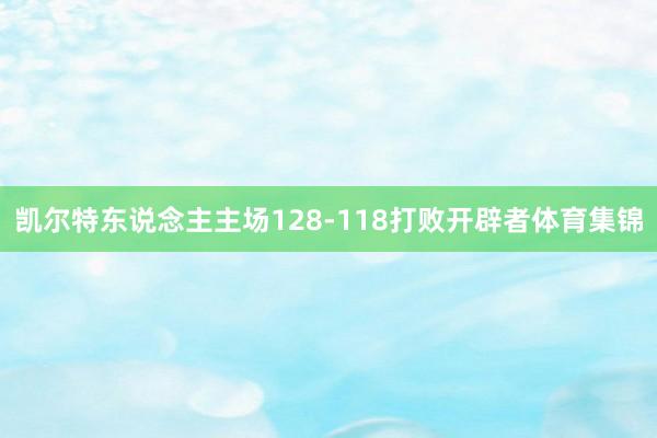 凯尔特东说念主主场128-118打败开辟者体育集锦