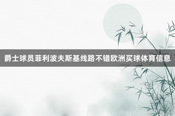 爵士球员菲利波夫斯基线路不错欧洲买球体育信息