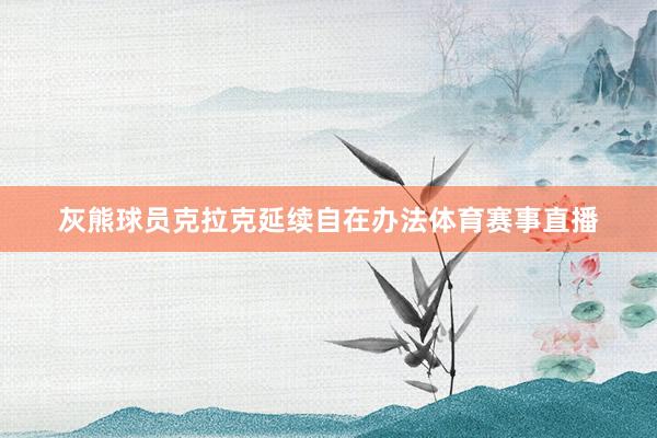 灰熊球员克拉克延续自在办法体育赛事直播
