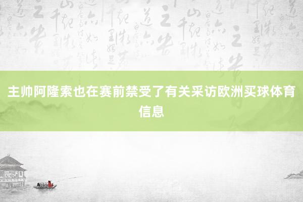 主帅阿隆索也在赛前禁受了有关采访欧洲买球体育信息