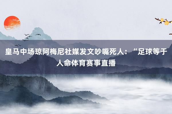 皇马中场琼阿梅尼社媒发文吵嘴死人：“足球等于人命体育赛事直播