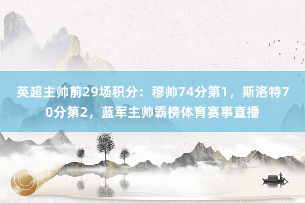 英超主帅前29场积分：穆帅74分第1，斯洛特70分第2，蓝军主帅霸榜体育赛事直播