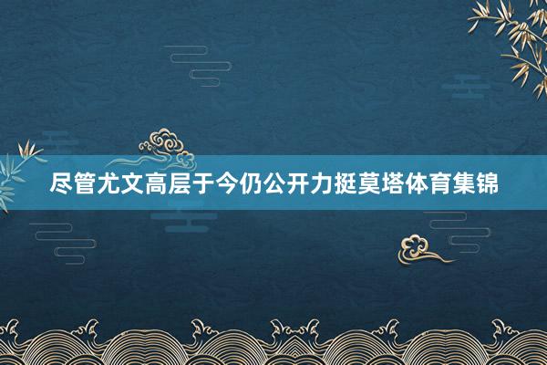 尽管尤文高层于今仍公开力挺莫塔体育集锦