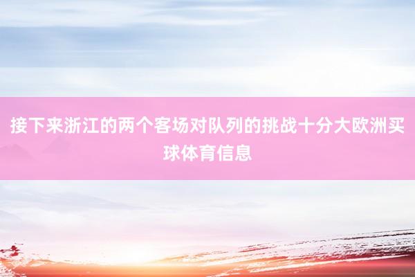 接下来浙江的两个客场对队列的挑战十分大欧洲买球体育信息