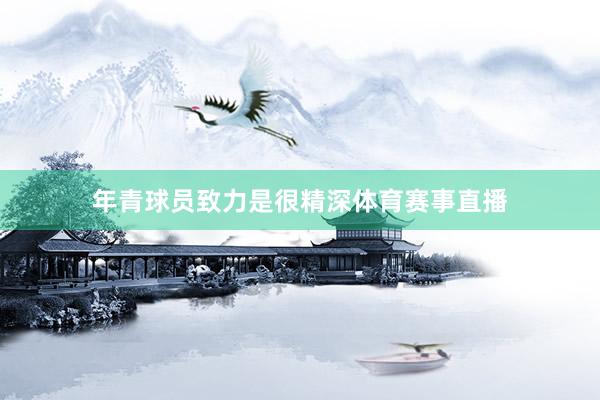 年青球员致力是很精深体育赛事直播