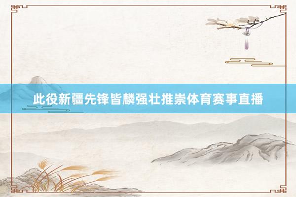此役新疆先锋皆麟强壮推崇体育赛事直播