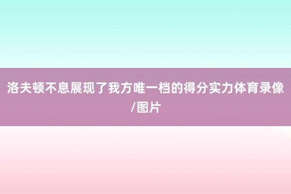 洛夫顿不息展现了我方唯一档的得分实力体育录像/图片
