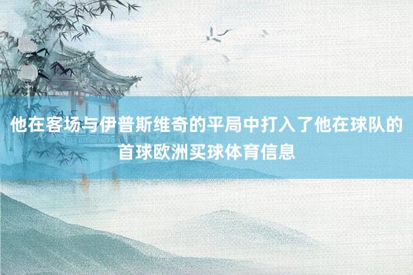 他在客场与伊普斯维奇的平局中打入了他在球队的首球欧洲买球体育信息