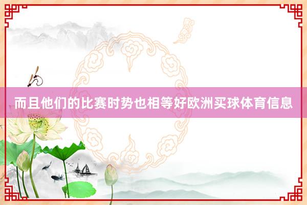 而且他们的比赛时势也相等好欧洲买球体育信息