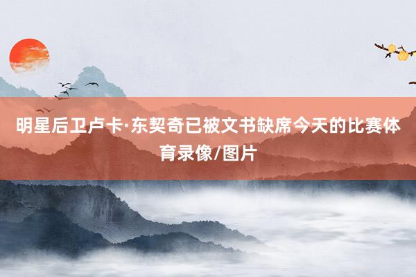 明星后卫卢卡·东契奇已被文书缺席今天的比赛体育录像/图片