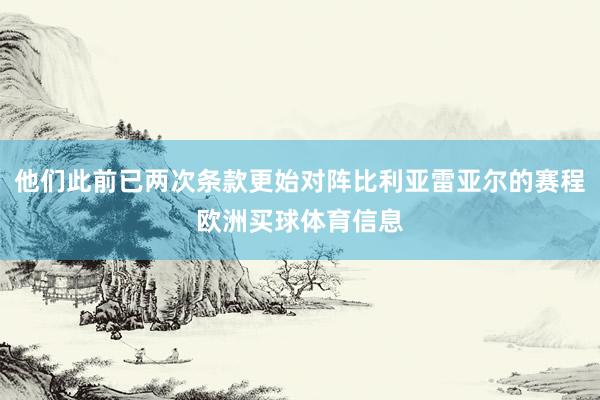 他们此前已两次条款更始对阵比利亚雷亚尔的赛程欧洲买球体育信息