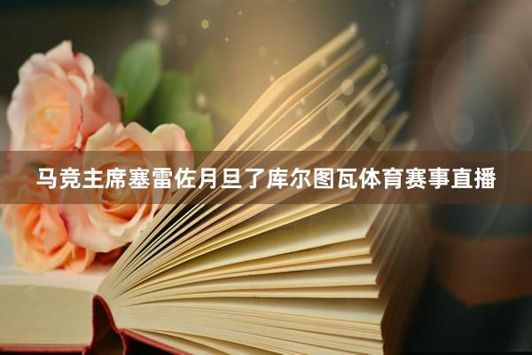 马竞主席塞雷佐月旦了库尔图瓦体育赛事直播