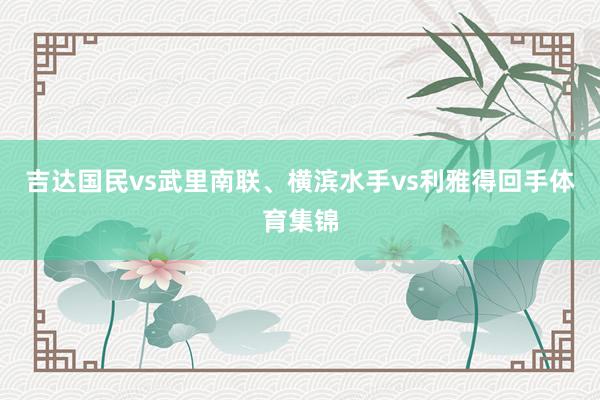 吉达国民vs武里南联、横滨水手vs利雅得回手体育集锦