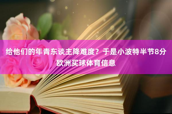 给他们的年青东谈主降难度？于是小波特半节8分欧洲买球体育信息
