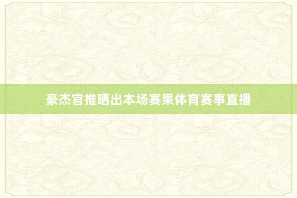 豪杰官推晒出本场赛果体育赛事直播
