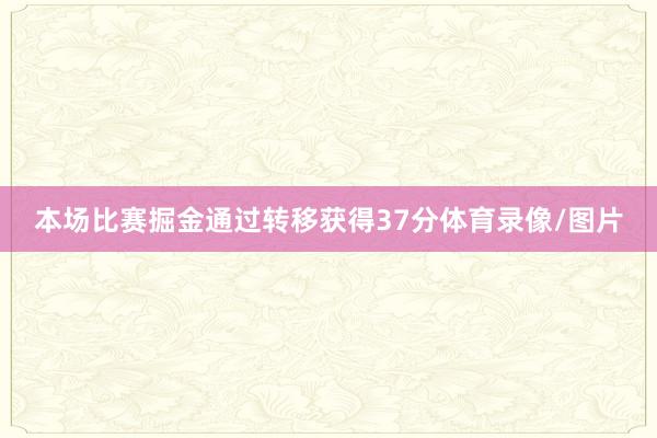 本场比赛掘金通过转移获得37分体育录像/图片