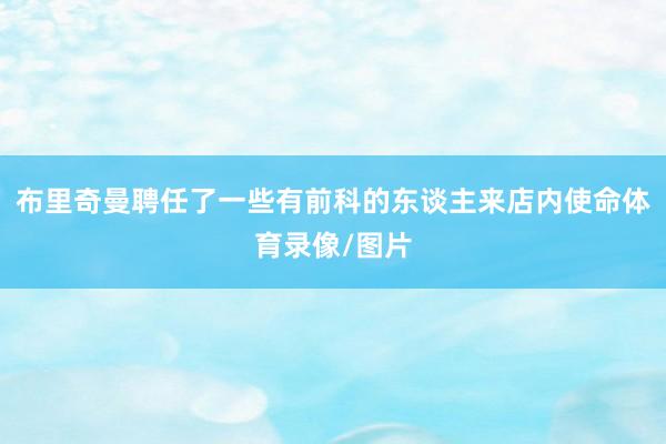 布里奇曼聘任了一些有前科的东谈主来店内使命体育录像/图片