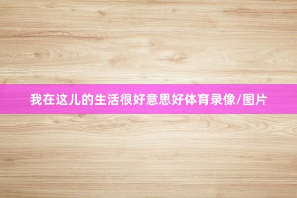 我在这儿的生活很好意思好体育录像/图片