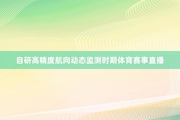 自研高精度航向动态监测时期体育赛事直播